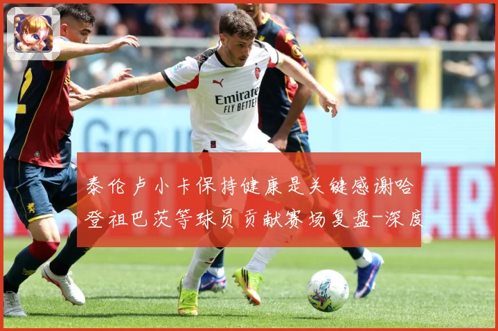 泰伦卢小卡保持健康是关键感谢哈登祖巴茨等球员贡献赛场复盘-深度解析