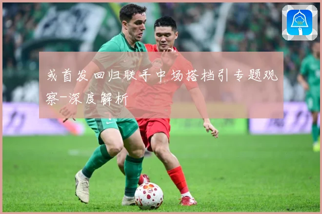 或首发回归联手中场搭档引专题观察-深度解析