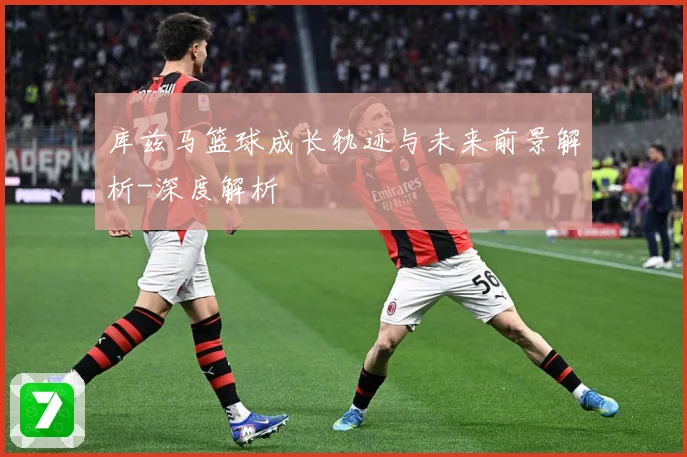 库兹马篮球成长轨迹与未来前景解析-深度解析