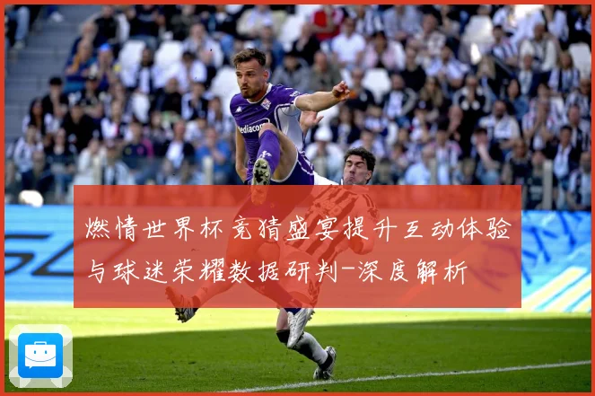 燃情世界杯竞猜盛宴提升互动体验与球迷荣耀数据研判-深度解析