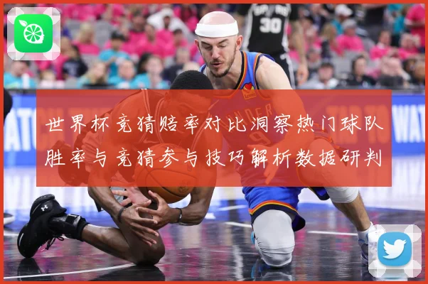 世界杯竞猜赔率对比洞察热门球队胜率与竞猜参与技巧解析数据研判-深度解析