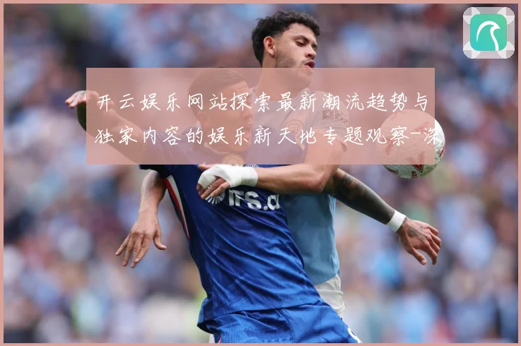 开云娱乐网站探索最新潮流趋势与独家内容的娱乐新天地专题观察-深度解析