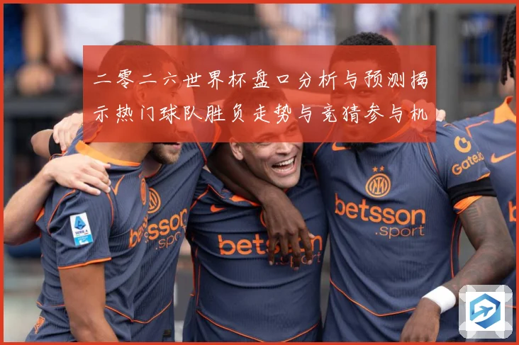 二零二六世界杯盘口分析与预测揭示热门球队胜负走势与竞猜参与机数据研判-深度解析