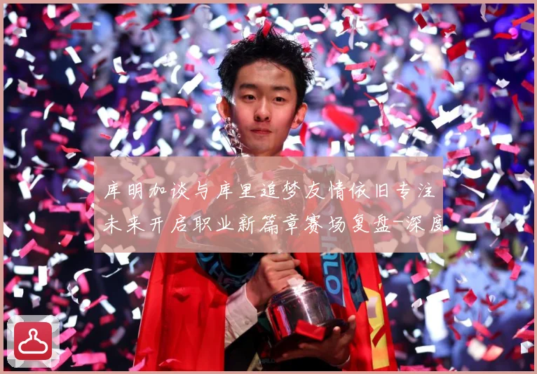 库明加谈与库里追梦友情依旧专注未来开启职业新篇章赛场复盘-深度解析