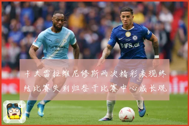 卡夫雷拉维尼修斯两次精彩表现终结比赛失利归咎于比赛中心成长观察-深度解析