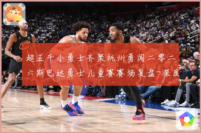 超五千小勇士齐聚杭州勇闯二零二六斯巴达勇士儿童赛赛场复盘-深度解析