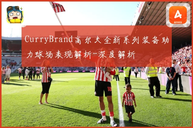 CurryBrand高尔夫全新系列装备助力球场表现解析-深度解析