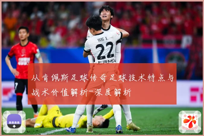 从肯佩斯足球传奇足球技术特点与战术价值解析-深度解析