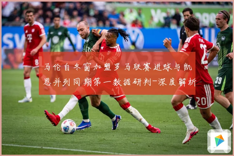马伦自冬窗加盟罗马联赛进球与凯恩并列同期第一数据研判-深度解析
