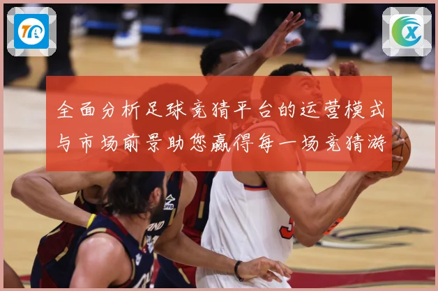 全面分析足球竞猜平台的运营模式与市场前景助您赢得每一场竞猜游数据研判-深度解析