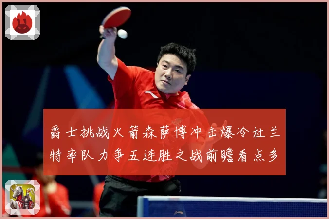 爵士挑战火箭森萨博冲击爆冷杜兰特率队力争五连胜之战前瞻看点多赛场复盘-深度解析