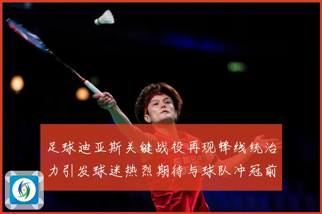 足球迪亚斯关键战役再现锋线统治力引发球迷热烈期待与球队冲冠前景解析-深度解析