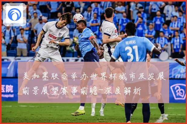 美加墨联合举办世界杯城市及发展前景展望赛事前瞻-深度解析