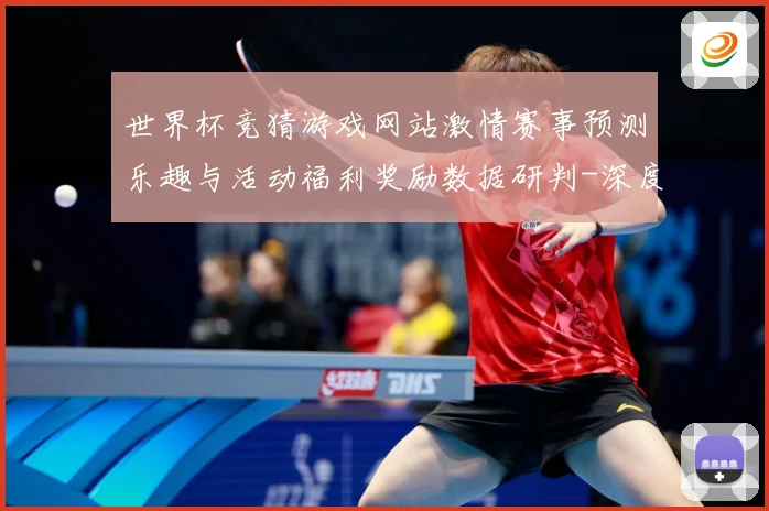 世界杯竞猜游戏网站激情赛事预测乐趣与活动福利奖励数据研判-深度解析