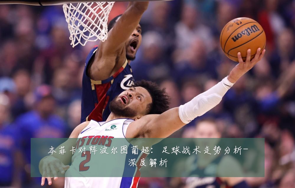 本菲卡对阵波尔图葡超:足球战术走势分析-深度解析