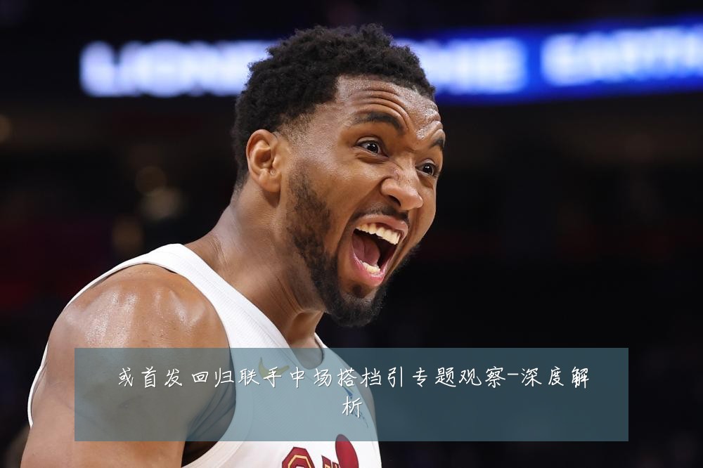 或首发回归联手中场搭档引专题观察-深度解析