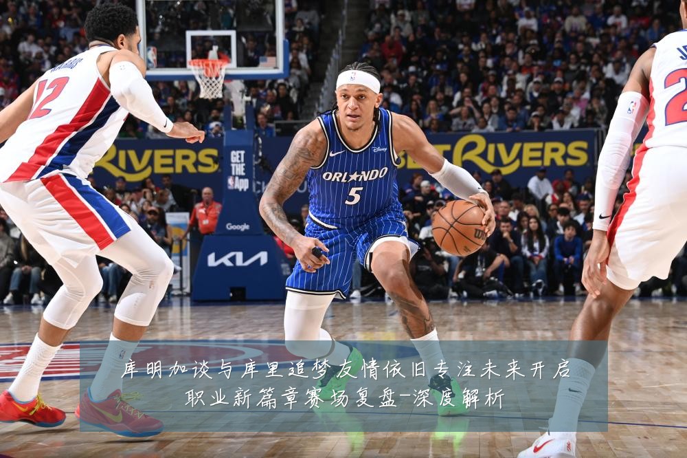 库明加谈与库里追梦友情依旧专注未来开启职业新篇章赛场复盘-深度解析