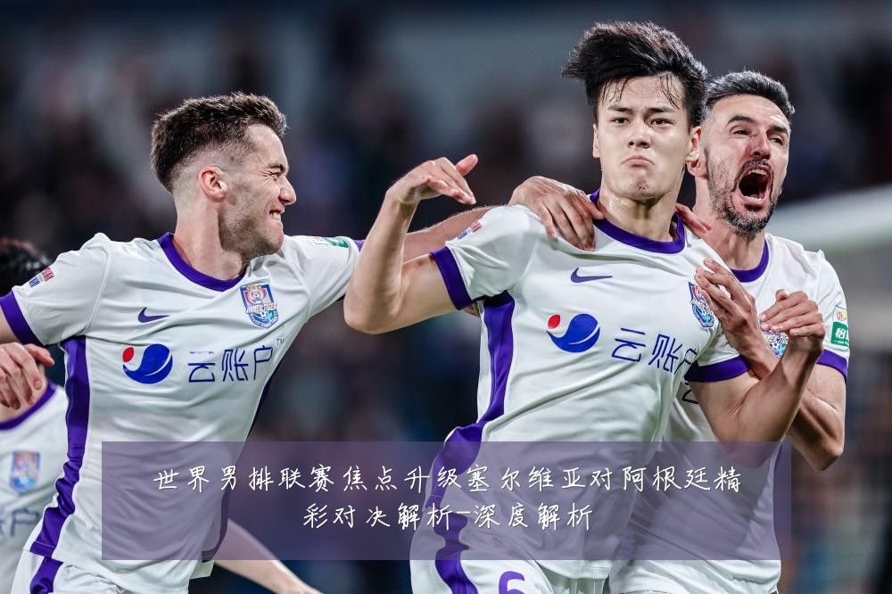 世界男排联赛焦点升级塞尔维亚对阿根廷精彩对决解析-深度解析