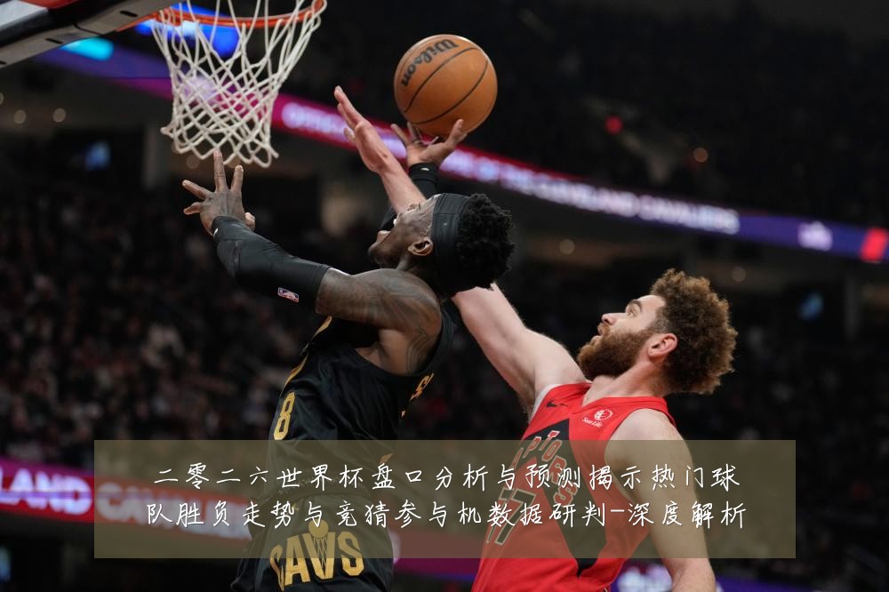 二零二六世界杯盘口分析与预测揭示热门球队胜负走势与竞猜参与机数据研判-深度解析