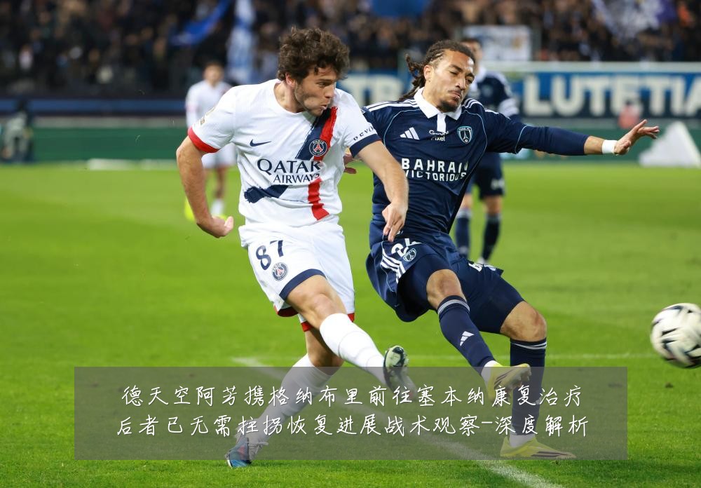 德天空阿芳携格纳布里前往塞本纳康复治疗后者已无需拄拐恢复进展战术观察-深度解析