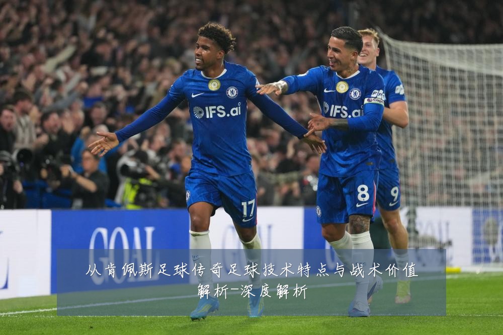 从肯佩斯足球传奇足球技术特点与战术价值解析-深度解析