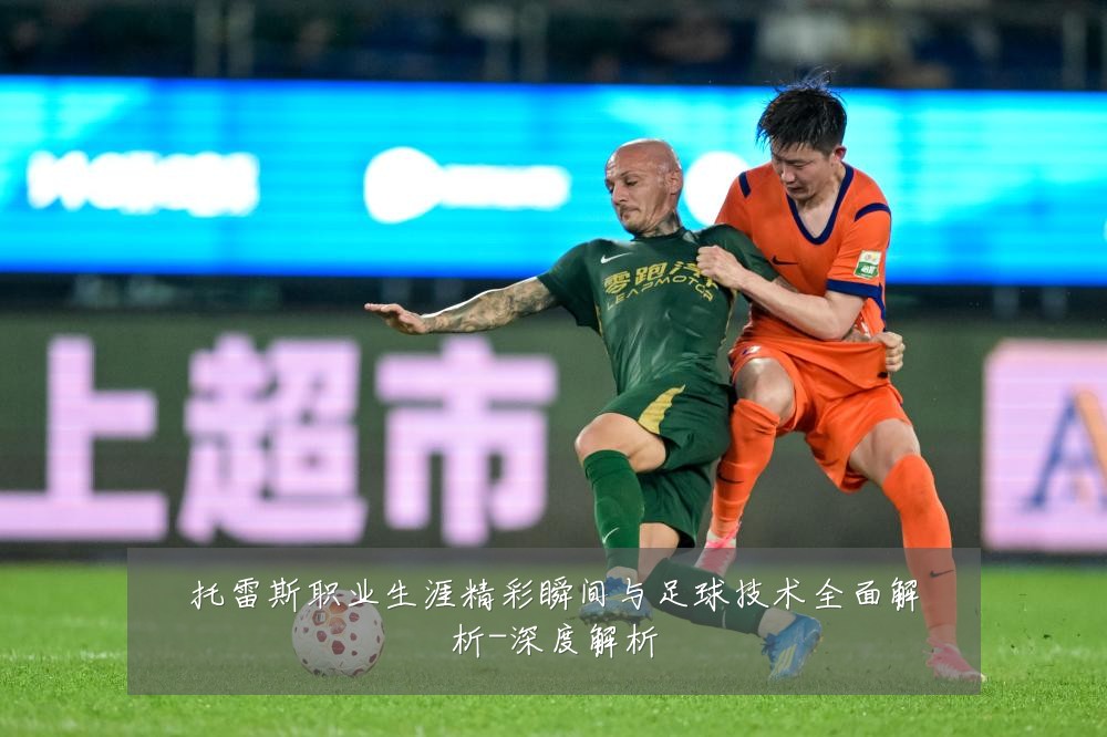 托雷斯职业生涯精彩瞬间与足球技术全面解析-深度解析