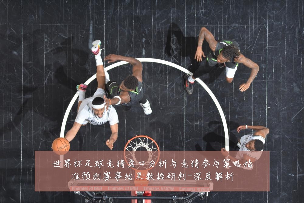 世界杯足球竞猜盘口分析与竞猜参与策略精准预测赛事结果数据研判-深度解析