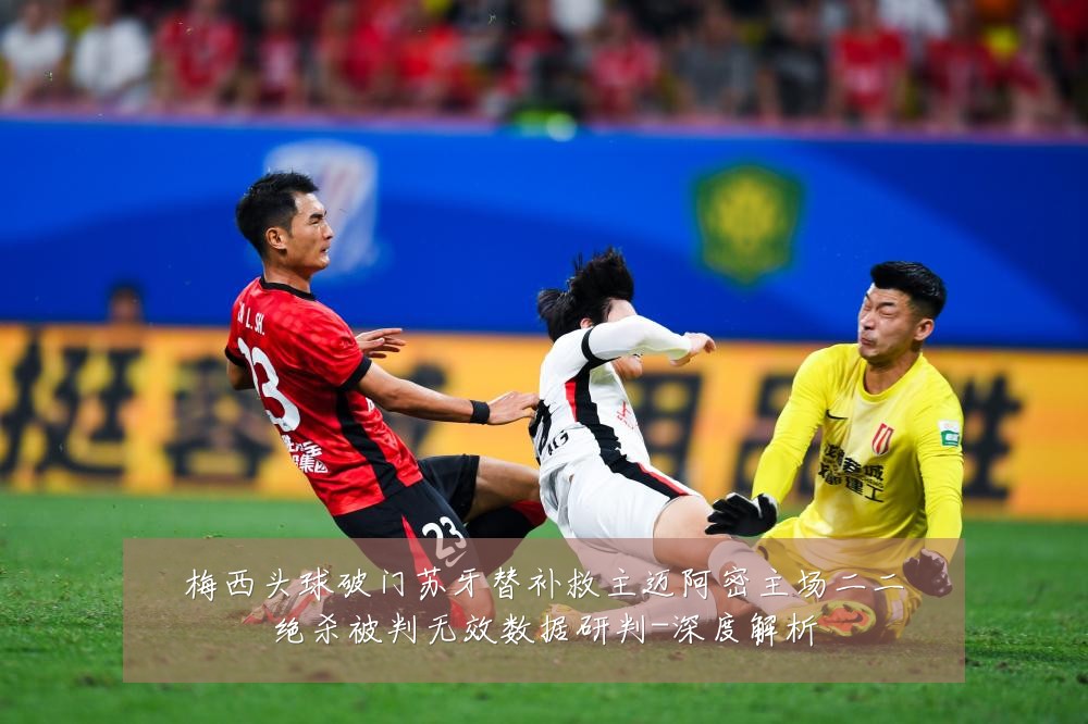 梅西头球破门苏牙替补救主迈阿密主场二二绝杀被判无效数据研判-深度解析